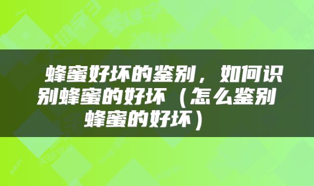  蜂蜜好坏的鉴别，如何识别蜂蜜的好坏（怎么鉴别蜂蜜的好坏） 