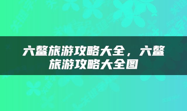 六鳌旅游攻略大全，六鳌旅游攻略大全图