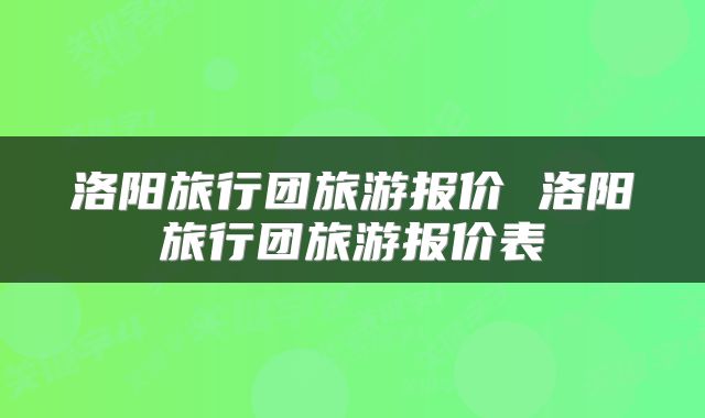 洛阳旅行团旅游报价 洛阳旅行团旅游报价表