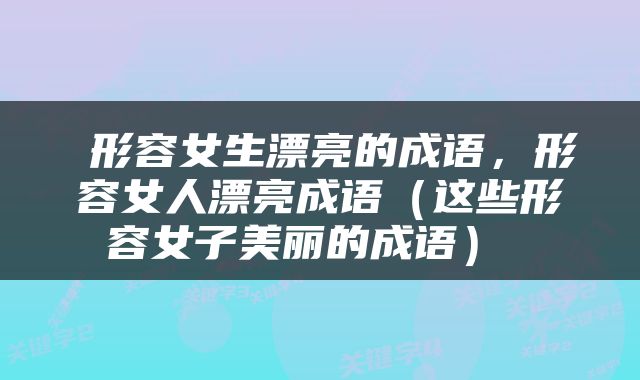  形容女生漂亮的成语，形容女人漂亮成语（这些形容女子美丽的成语） 