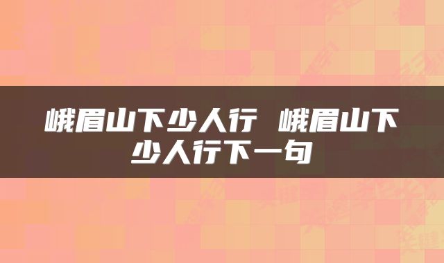 峨眉山下少人行 峨眉山下少人行下一句