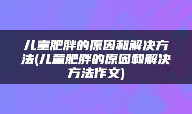 儿童肥胖的原因和解决方法(儿童肥胖的原因和解决方法作文)