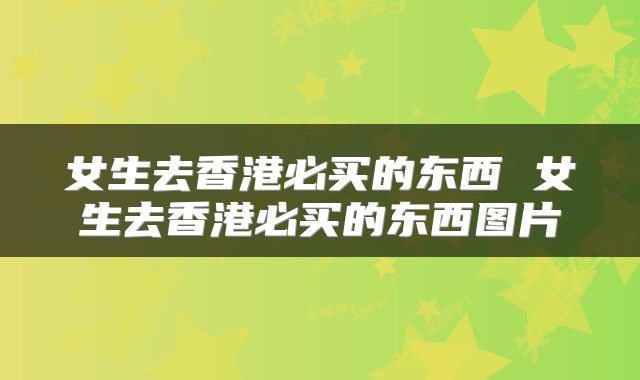 女生去香港必买的东西 女生去香港必买的东西图片