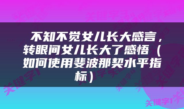  不知不觉女儿长大感言，转眼间女儿长大了感悟（如何使用斐波那契水平指标） 