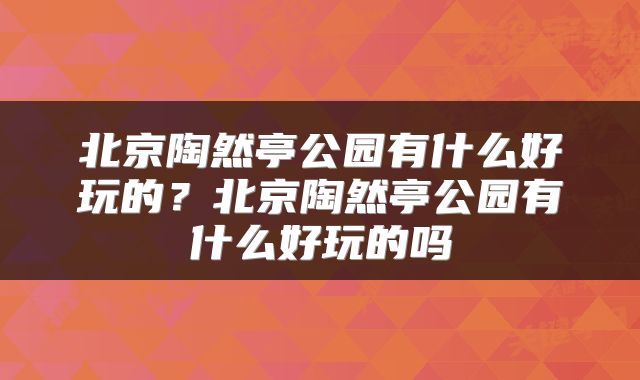 北京陶然亭公园有什么好玩的？北京陶然亭公园有什么好玩的吗
