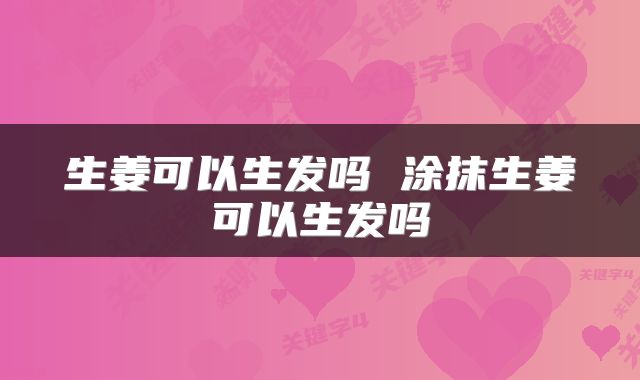 生姜可以生发吗 涂抹生姜可以生发吗