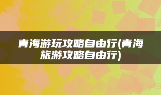 青海游玩攻略自由行(青海旅游攻略自由行)