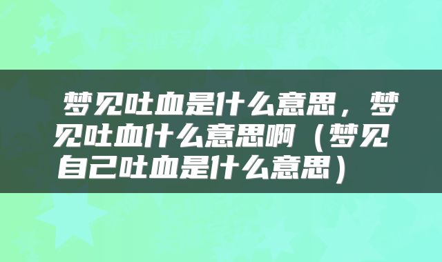  梦见吐血是什么意思，梦见吐血什么意思啊（梦见自己吐血是什么意思） 