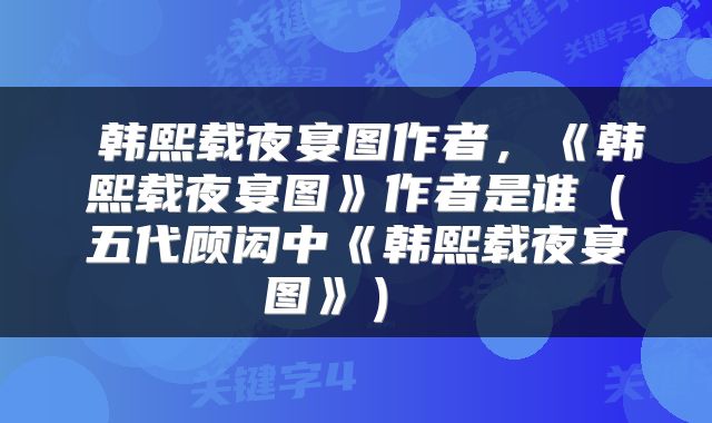  韩熙载夜宴图作者，《韩熙载夜宴图》作者是谁（五代顾闳中《韩熙载夜宴图》） 