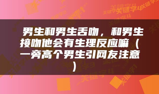  男生和男生舌吻，和男生接吻他会有生理反应嘛（一旁高个男生引网友注意） 