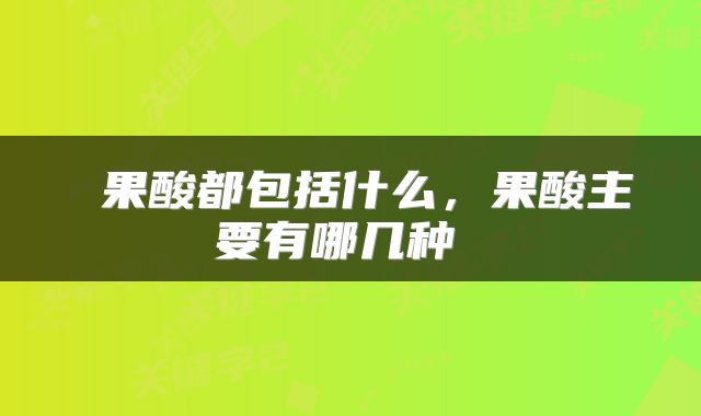  果酸都包括什么，果酸主要有哪几种 