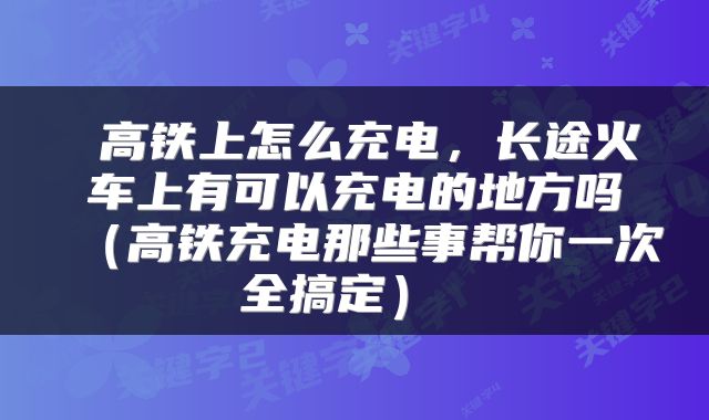  高铁上怎么充电，长途火车上有可以充电的地方吗（高铁充电那些事帮你一次全搞定） 