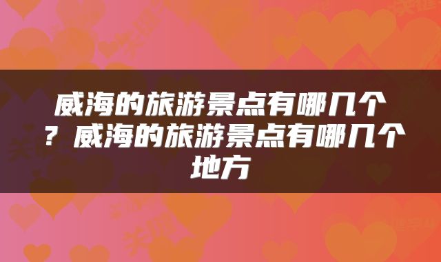 威海的旅游景点有哪几个？威海的旅游景点有哪几个地方