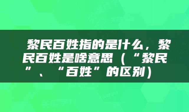  黎民百姓指的是什么，黎民百姓是啥意思（“黎民”、“百姓”的区别） 