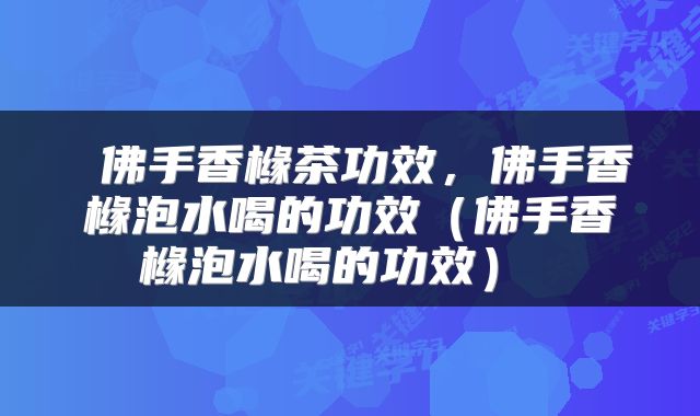  佛手香橼茶功效，佛手香橼泡水喝的功效（佛手香橼泡水喝的功效） 
