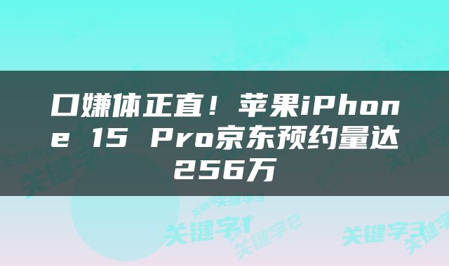 口嫌体正直！苹果iPhone 15 Pro京东预约量达256万