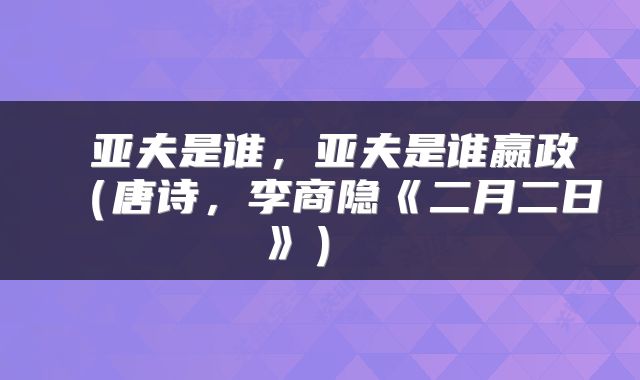  亚夫是谁，亚夫是谁嬴政（唐诗，李商隐《二月二日》） 