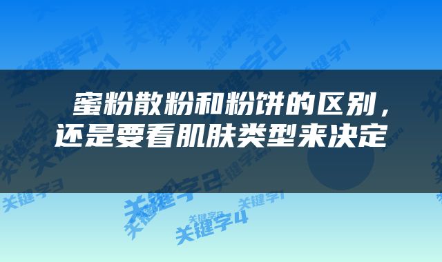  蜜粉散粉和粉饼的区别，还是要看肌肤类型来决定 