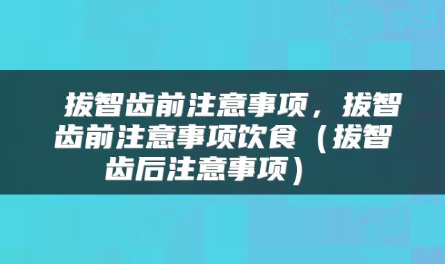  拔智齿前注意事项，拔智齿前注意事项饮食（拔智齿后注意事项） 