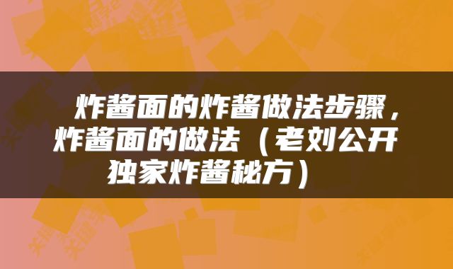  炸酱面的炸酱做法步骤，炸酱面的做法（老刘公开独家炸酱秘方） 