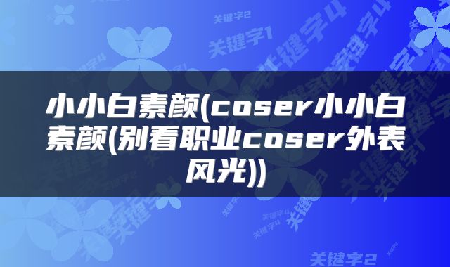小小白素颜(coser小小白素颜(别看职业coser外表风光))