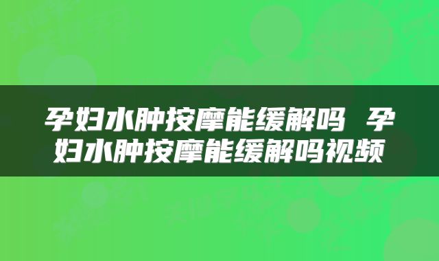 孕妇水肿按摩能缓解吗 孕妇水肿按摩能缓解吗视频