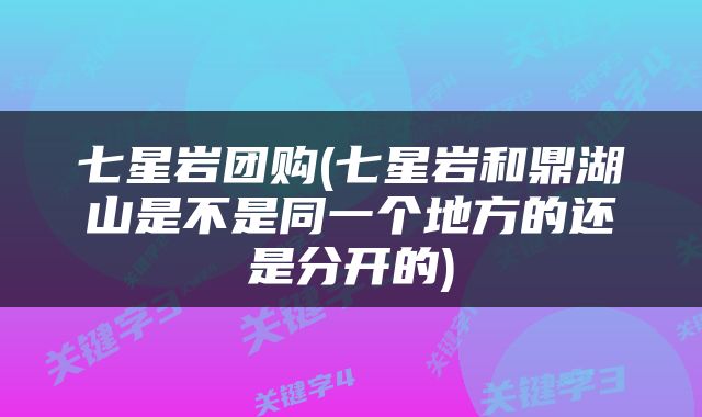七星岩团购(七星岩和鼎湖山是不是同一个地方的还是分开的)