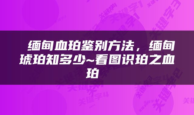  缅甸血珀鉴别方法，缅甸琥珀知多少~看图识珀之血珀 