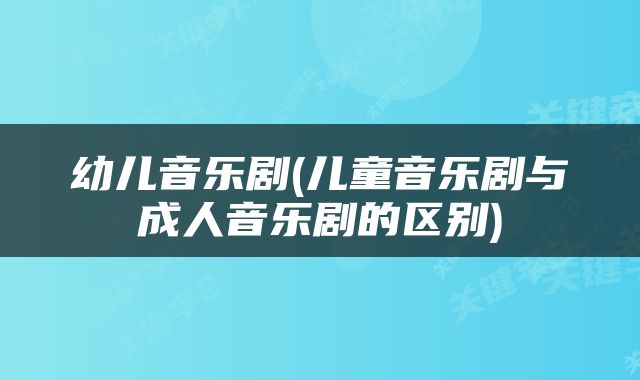 幼儿音乐剧(儿童音乐剧与成人音乐剧的区别)