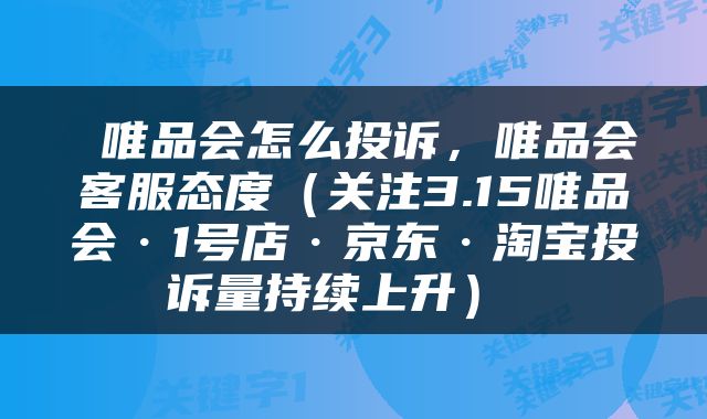  唯品会怎么投诉，唯品会客服态度（关注3.15唯品会·1号店·京东·淘宝投诉量持续上升） 