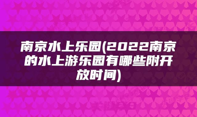 南京水上乐园(2022南京的水上游乐园有哪些附开放时间)