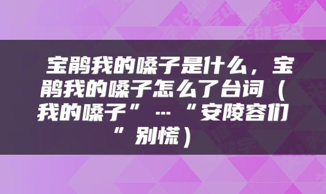  宝鹃我的嗓子是什么，宝鹃我的嗓子怎么了台词（我的嗓子”…“安陵容们”别慌） 