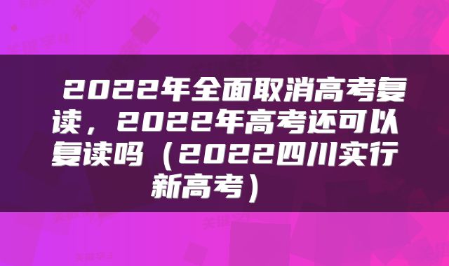  2022年全面取消高考复读，2022年高考还可以复读吗（2022四川实行新高考） 