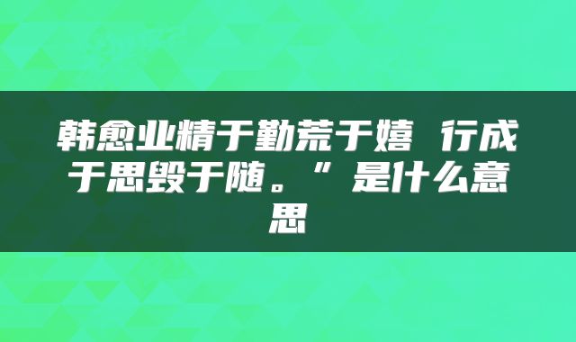 韩愈业精于勤荒于嬉 行成于思毁于随。”是什么意思