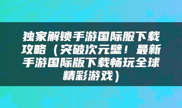 独家解锁手游国际服下载攻略（突破次元壁！最新手游国际版下载畅玩全球精彩游戏）