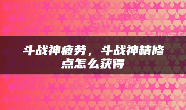 斗战神疲劳，斗战神精修点怎么获得