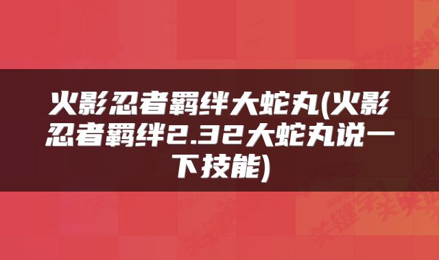火影忍者羁绊大蛇丸(火影忍者羁绊2.32大蛇丸说一下技能)