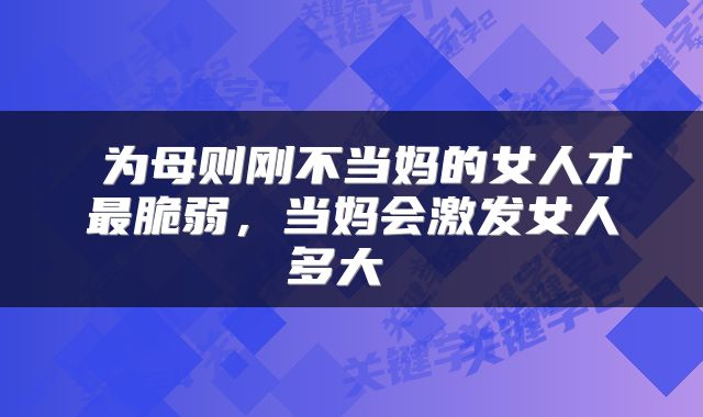  为母则刚不当妈的女人才最脆弱，当妈会激发女人多大 