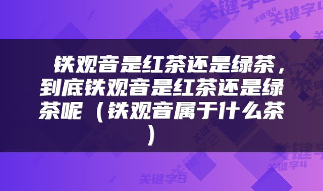  铁观音是红茶还是绿茶，到底铁观音是红茶还是绿茶呢（铁观音属于什么茶） 