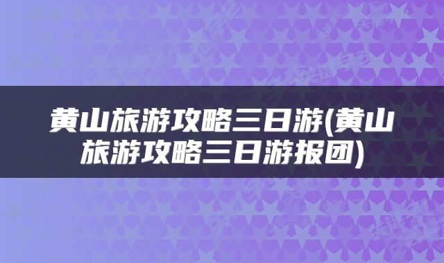 黄山旅游攻略三日游(黄山旅游攻略三日游报团)