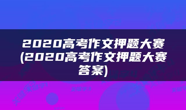 2020高考作文押题大赛(2020高考作文押题大赛答案)