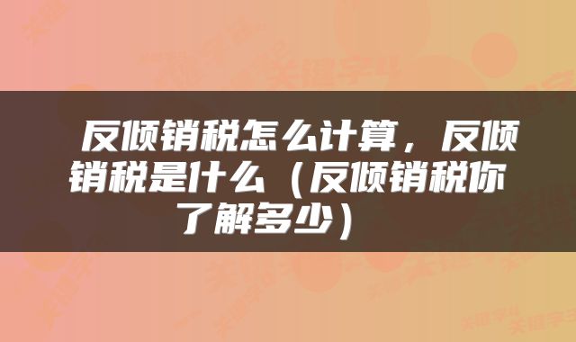  反倾销税怎么计算，反倾销税是什么（反倾销税你了解多少） 