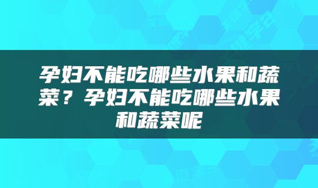 孕妇不能吃哪些水果和蔬菜？孕妇不能吃哪些水果和蔬菜呢