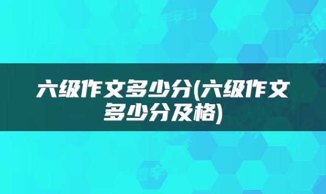 六级作文多少分(六级作文多少分及格)