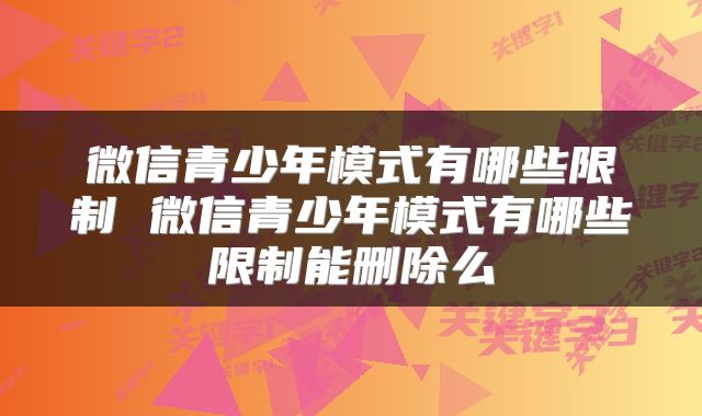 微信青少年模式有哪些限制 微信青少年模式有哪些限制能删除么