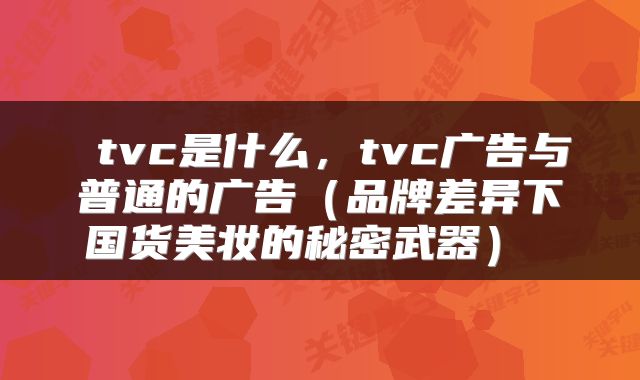 tvc是什么,tvc广告与普通的广告(品牌差异下国货美妆的秘密武器)