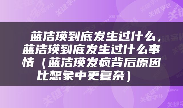  蓝洁瑛到底发生过什么，蓝洁瑛到底发生过什么事情（蓝洁瑛发疯背后原因比想象中更复杂） 
