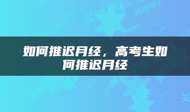 如何推迟月经，高考生如何推迟月经