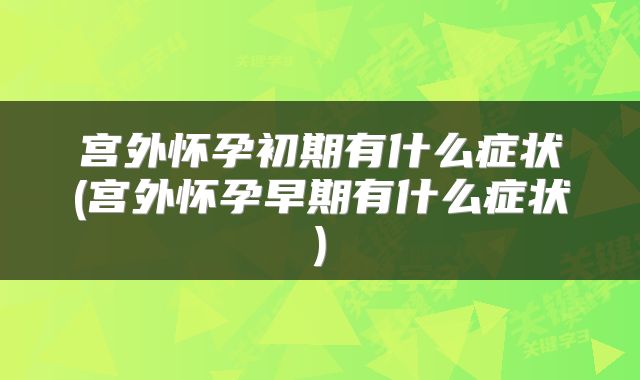 宫外怀孕初期有什么症状(宫外怀孕早期有什么症状)