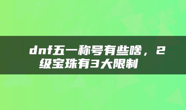  dnf五一称号有些啥，2级宝珠有3大限制 